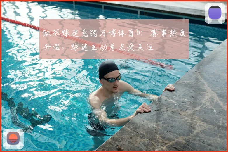 欧冠球迷竞猜万博体育b:赛事热度升温,球迷互动看点受关注