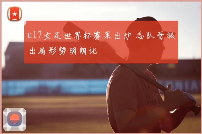 u17女足世界杯赛果出炉 各队晋级出局形势明朗化