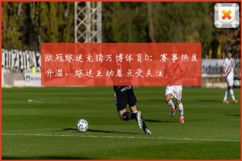 欧冠球迷竞猜万博体育b：赛事热度升温，球迷互动看点受关注