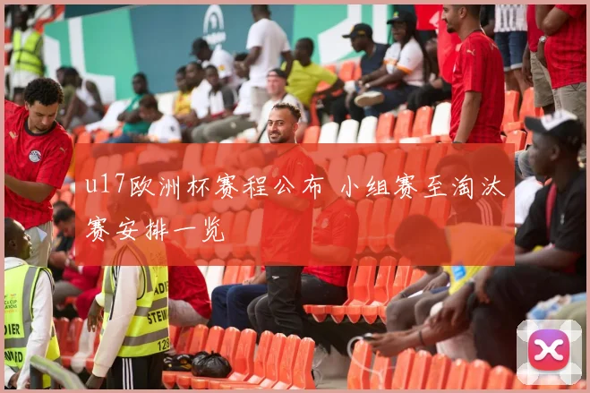 u17欧洲杯赛程公布 小组赛至淘汰赛安排一览