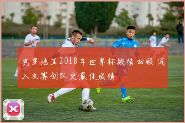 克罗地亚2018年世界杯战绩回顾 闯入决赛创队史最佳成绩