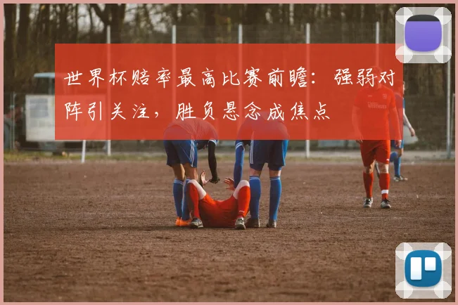 世界杯赔率最高比赛前瞻:强弱对阵引关注,胜负悬念成焦点