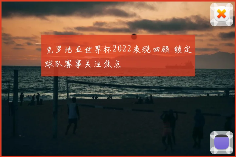 克罗地亚世界杯2022表现回顾 锁定球队赛事关注焦点