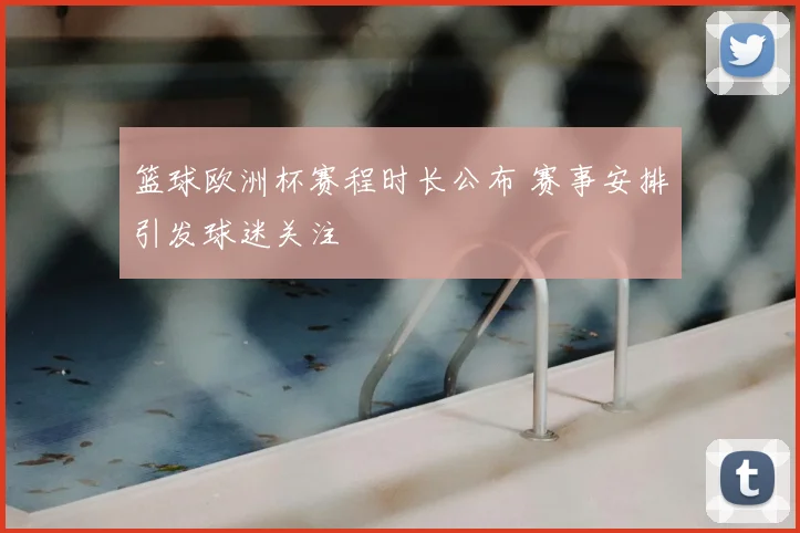 篮球欧洲杯赛程时长公布 赛事安排引发球迷关注
