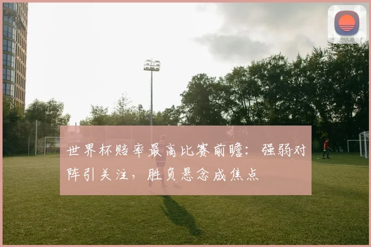 世界杯赔率最高比赛前瞻：强弱对阵引关注，胜负悬念成焦点