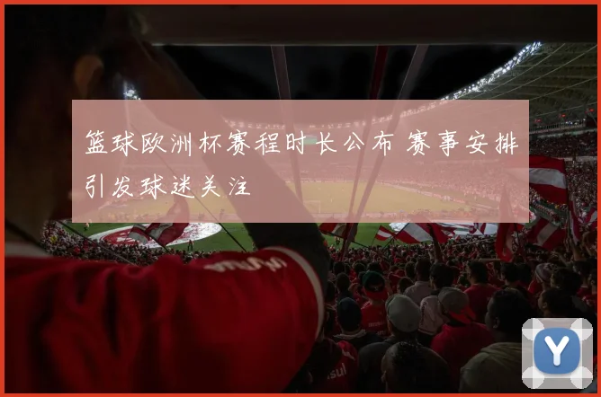 篮球欧洲杯赛程时长公布 赛事安排引发球迷关注
