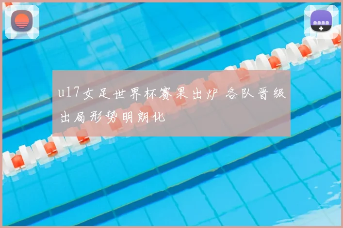 u17女足世界杯赛果出炉 各队晋级出局形势明朗化