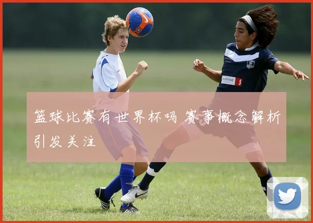 篮球比赛有世界杯吗 赛事概念解析引发关注