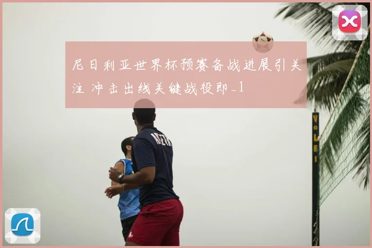 尼日利亚世界杯预赛备战进展引关注 冲击出线关键战役即_1